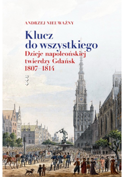 Klucz do wszystkiego. Dzieje napoleońskiej twierdzy Gdańsk 1807-1814