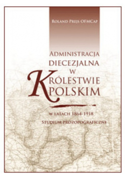 Administracja diecezjalna w królestwie polskim w latach 1864 - 1918 studium prozopograficzne