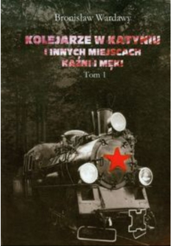 Kolejarze w Katyniu i innych miejscach kaźni i męki Tom 1