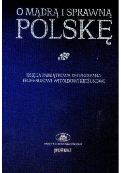 O mądrą i sprawną Polskę Księga pamiątkowa dedykowana Profesorowi Witoldowi Kieżunowi