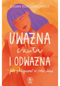 Uważna, czuła i odważna Jak pielęgnować w sobie dobro