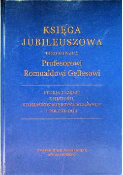 Księga jubileuszowa dedykowana profesorowi Romualdowi Gellesowi Studia i szkice z historii, stosunków międzynarodowych i politologii