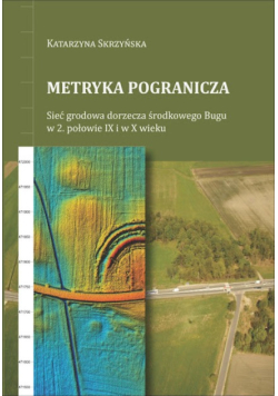 Metryka pogranicza. Sieć grodowa dorzecza środkowego Bugu w 2. połowie IX i w X wieku