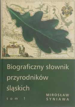 Biograficzny słownik przyrodników śląskich Tom I