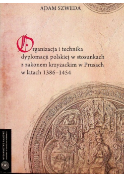 Organizacja i technika dyplomacji polskiej w stosunkach z zakonem krzyżackim w Prusach  w latach 1389 - 1454