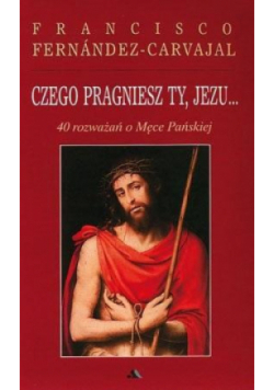 Czego pragniesz Ty, Jezu...40 rozważań o męce pańskiej