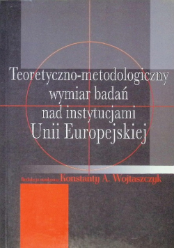 Teoretyczno metodologiczny wymiar badań nad instytucjami Unii Europejskiej