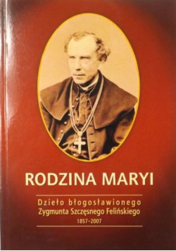 Rodzina Maryi. Dzieło błogosławionego Zygmunta Szczęsnego Felińskiego 1857-2007