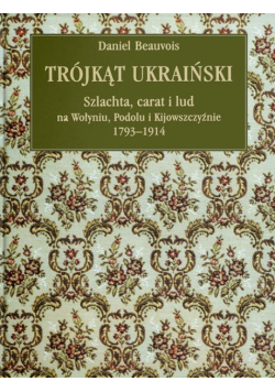 Trójkąt ukraiński Szlachta, carat i lud na Wołyniu, Podolu i Kijowszczyźnie 1793 - 1914