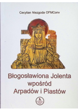 Błogosławiona Jolenta wpośród Arpadów i Piastów