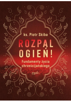Rozpal ogień! Fundamenty życia chrześcijańskiego