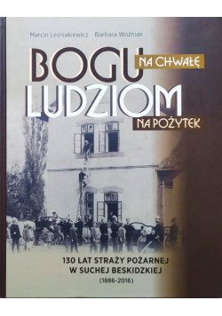 Bogu na chwałę, ludziom na pożytek. 130 lat Straży Pożarnej w Suchej Beskidzkiej 1886 - 2016