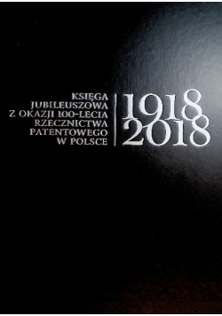 Księga Jubileuszowa z okazji 100-lecia rzecznictwa patentowego w Polsce 1918-2018