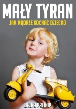 Mały tyran Jak mądrze kochać dziecko