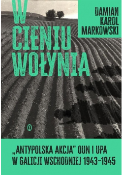 W cieniu Wołynia Antypolska akcja OUN i UPA w Galicji Wschodniej 1943 - 1945
