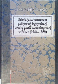 Szkoła jako instrument politycznej legitymizacji władzy partii komunistycznej w Polsce 1944 - 1989