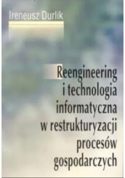 Reengineering i technologia informatyczna w restrukturyzacji procesów gospodarczych