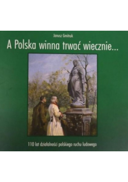 A Polska winna trwać wiecznie 110 lat działalności polskiego ruchu ludowego