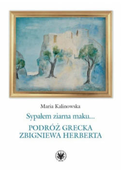 Sypałem ziarna maku.. Podróż grecka Zbigniewa Herberta