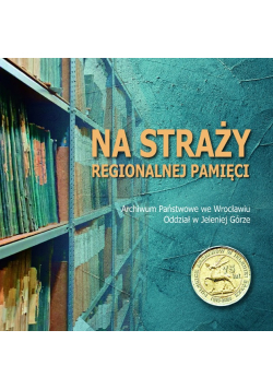 Na straży regionalnej pamięci Archiwum Państwowe we Wrocławiu Oddział w Jeleniej Górze