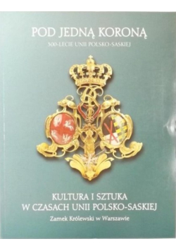 Pod jedną koroną Kultura i sztuka w czasach Unii Polsko-Saskiej