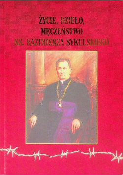 Życie dzieło męczeństwo ks Kazimierza Sykulskiego