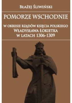 Pomorze Wschodnie w okresie rządów księcia polskiego Władysława Łokietka w latach 1306-1309