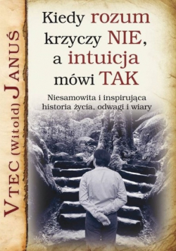 Kiedy rozum krzyczy nie a intuicja mówi tak Niesamowita i inspirująca historia życia, odwagi i wiary
