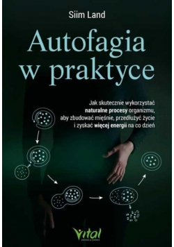 Autofagia w praktyce. Jak skutecznie wykorzystać naturalne procesy organizmu, aby zbudować mięśnie, przedłużyć życie i zyskać więcej energii na co dzień