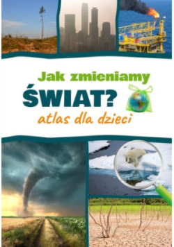Jak zmieniamy świat? Atlas dla dzieci