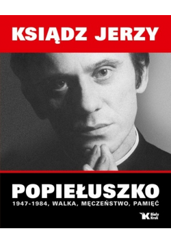 Ksiądz Jerzy Popiełuszko 1947 - 1984 walka męczeństwo pamięć