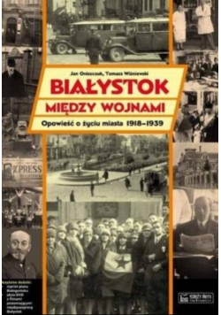 Białystok między wojnami Opowieść o życiu miasta 1918 - 1939 r.