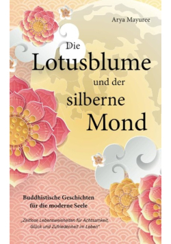 Die Lotusblume und der silberne Mond - Buddhistische Geschichten fur die moderne Seele: Zeitlose Lebensweisheiten fur Achtsamkeit