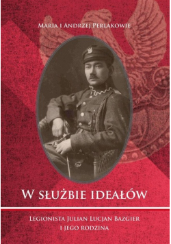 W służbie ideałów. Legionista Julian Lucjan Bazgier i jego rodzina
