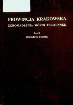 Prowincja krakowska zgromadzenia sióstr Felicjanek  Tom II leksykon domów
