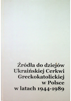 Źródła do dziejów Ukraińskiej Cerkwi Greckokatolickiej w Polsce w latach 1944 1989 Tom 1