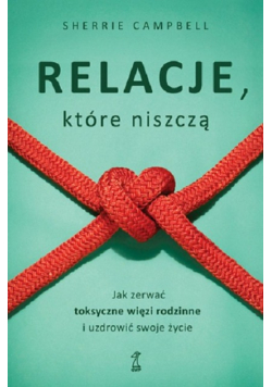 Relacje, którą niszczą. Jak zerwać toksyczne więzi rodzinne i uzdrowić swoje życie