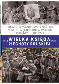 Wielka Księga Piechoty Polskiej Tom 56 Umundurowanie i wyposażenie Austro - Węgierskie  w wojsku Polskim 1918 - 1921