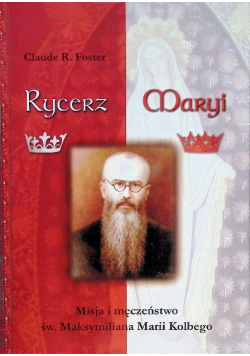 Rycerz Maryi. Misja i męczeństwo św. Maksymiliana Marii Kolbego