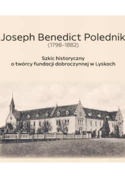 Joseph Benedict Polednik 1798 1882 Szkic historyczny o twórcy fundacji dobroczynnej w Lyskach