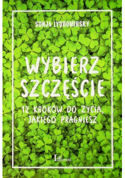 Wybierz szczęście 12 kroków do życia jakiego pragniesz
