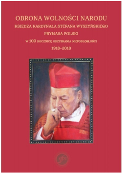 Obrona wolności narodu księdza kardynała Stefana Wyszyńskiego prymasa PoLSKI W 100 Rocznicę odzyskania niepodległości