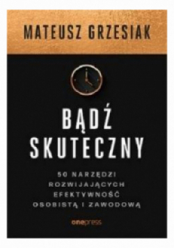 Bądź skuteczny 50 narzędzi rozwijających efektywność osobistą i zawodową