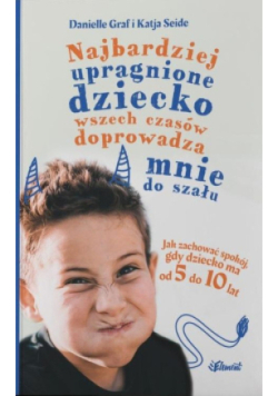 Najbardziej upragnione dziecko wszech czasów doprowadza mnie do szału. Jak zachować spokój, gdy dziecko ma od 5 do 10 lat