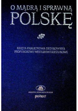 O mądrą i sprawną Polskę Księga pamiątkowa dedykowana Profesorowi Witoldowi Kieżunowi