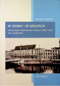 W ogniu i w gruzach Uniwersytet Wrocławski w latach 1945 - 1946 Inne spojerzenie