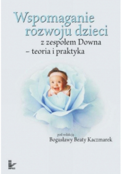 Wspomaganie rozwoju dzieci z zespołem Downa Teoria i praktyka