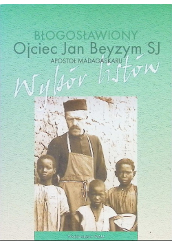 Błogosławiony Ojciec Jan Beyzym SJ Apostoł Madagaskaru. Wybór listów