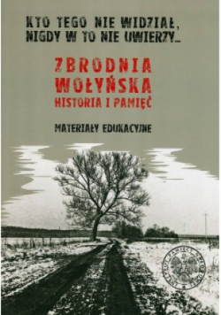 Kto tego nie widział nigdy w to nie uwierzy Zbrodnia wołyńska historia i pamięć Materiały edukacyjne