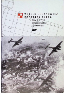 Początek jutra Wrzesień 1939 oczami dowódcy Dywizjonu 303